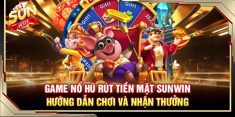 Game Nổ Hũ Rút Tiền Mặt Sunwin – Hướng Dẫn Chơi Và Nhận Thưởng